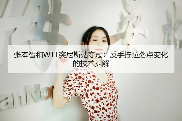 张本智和WTT突尼斯站夺冠：反手拧拉落点变化的技术拆解