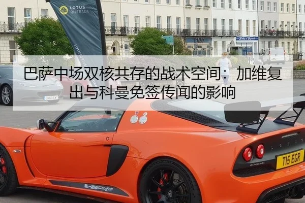 巴萨中场双核共存的战术空间：加维复出与科曼免签传闻的影响